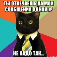 ты отвечаешь на мои сообщения одной )? не надо так...