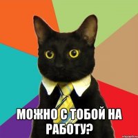  можно с тобой на работу?