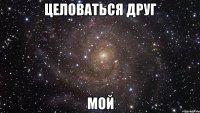 целоваться друг мой