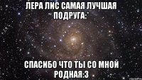 лера лис самая лучшая подруга:* спасибо что ты со мной родная:3