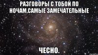 разговоры с тобой по ночам,самые замечательные чесно.