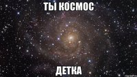 ты космос детка