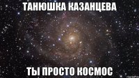 танюшка казанцева ты просто космос