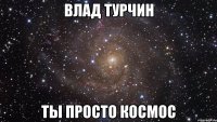 влад турчин ты просто космос