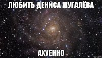 любить дениса жугалёва ахуенно