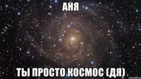 аня ты просто космос (дя)