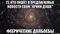 те, кто пишет в предлагаемые новости свои "крики души" феерические долбоебы