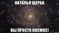 наталья щерба вы просто космос!