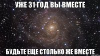 уже 31 год вы вместе будьте еще столько же вместе