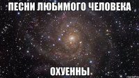 песни любимого человека охуенны