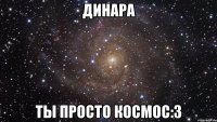 динара ты просто космос:3