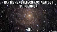 как же не хочеться раставаться с любимой =(((