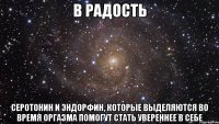 в радость серотонин и эндорфин, которые выделяются во время оргазма помогут стать увереннее в себе