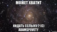 может хватит кидать сслыку ? (с) adamspovety