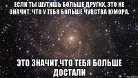 если ты шутишь больше других, это не значит, что у тебя больше чувства юмора. это значит,что тебя больше достали