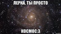 лерка, ты просто космос:3