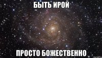 быть ирой просто божественно