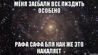 меня заебали все пиздить особено рафа сафа бля как же это накаляет