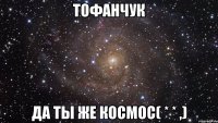 тофанчук да ты же космос( * * ,)