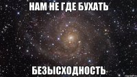 нам не где бухать безысходность