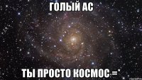 голый ас ты просто космос =*