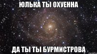 юлька ты охуенна да ты ты бурмистрова