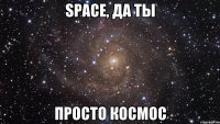 space, да ты просто космос