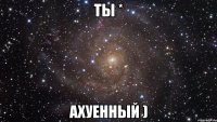 ты * ахуенный )