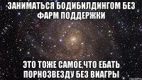 заниматься бодибилдингом без фарм поддержки это тоже самое,что ебать порнозвезду без виагры