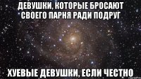 девушки, которые бросают своего парня ради подруг хуевые девушки, если честно