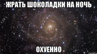 жрать шоколадки на ночь охуенно