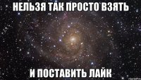 нельзя так просто взять и поставить лайк