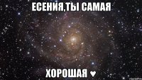 есения,ты самая хорошая ♥