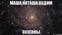 маша,наташа,вадим охуенны