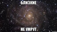 близкие не умрут