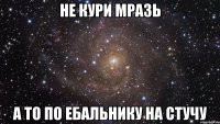 не кури мразь а то по ебальнику на стучу