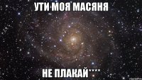 ути моя масяня не плакай****