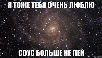 я тоже тебя очень люблю соус больше не пей