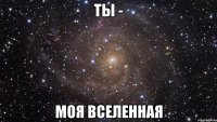 ты - моя вселенная