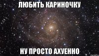 любить кариночку ну просто ахуенно