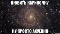 любить кариночку, ну просто ахуенно