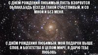 с днём рождения любимый,пусть взорвутся облака,будь всегда такой счастливый, и со мной и без меня. с днём рождения любимый, мой подарок выше слов, и богатства в целом мире, я дарю тебе любовь