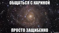 общаться с кариной просто защибенно