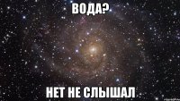 вода? нет не слышал