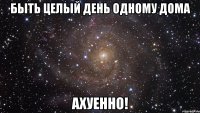 быть целый день одному дома ахуенно!