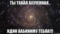 ты такая ахууенная.. идии аабнииму тебяа!!!