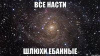 все насти шлюхи ебанные