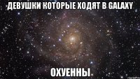 девушки которые ходят в galaxy охуенны