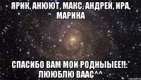 ярик, анюют, макс, андрей, ира, марина спасибо вам мои родныыее!!:* лююблю ваас^^