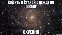 ходить в старой одежде по школе охуенно